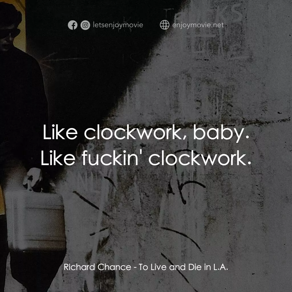 Richard Chance:  Like clockwork, baby. Like fuckin' clockwork.